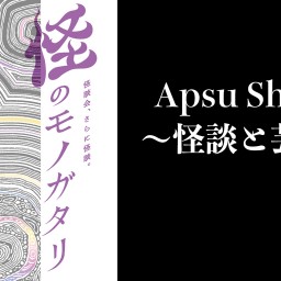 怪のモノガタリ最終夜 Apsu Shusei〜怪談と芸術〜