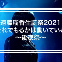 遠藤瑠香生誕祭2021『それでもるかは動いている』～後夜祭～