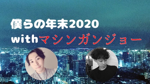 僕らの年末2020 with マシンガンジョー