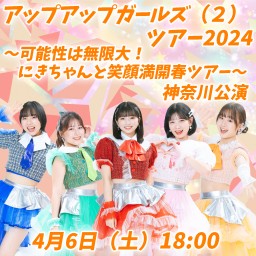 アップアップガールズ（２）ツアー2024　〜可能性は無限大！にきちゃんと笑顔満開春ツアー〜　神奈川2部