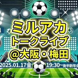 ミルアカトークライブ@大阪・梅田校〜10万人突破で大阪まで来ちゃいました！Jリーグ2025シーズン最速展望！〜