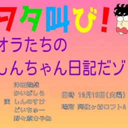 【振替公演】ヲタ叫び！　オラたちのしんちゃん日記だゾ