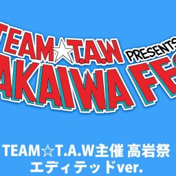 TEAM☆T.A.W 主催 高岩祭 エディテッドVer.