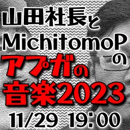 山田社長とmichitomoPのアプガの音楽2023