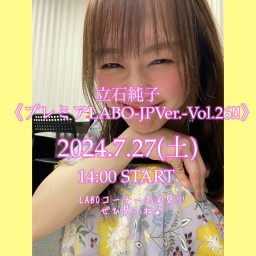7.27(土) 《立石純子プレミアLABO-JP Ver- Vol.26!!》