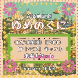 【2/9(日) 17:00 来場】「ゆめのくに」【アトモス キャスト】