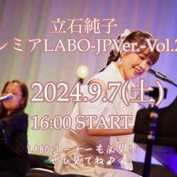 9.7(土)《立石純子プレミアLABO-JP Ver-Vol.28!!》