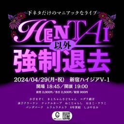 4/29(月祝) HENTAI以外強制退去 vol.22  (同時ライブ配信)