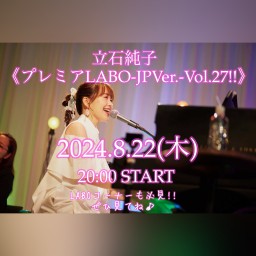 8.22(木)《立石純子プレミアLABO-JP Ver-Vol.27!!》