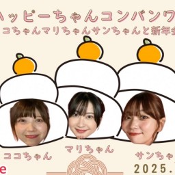 ハッピーちゃんコンバンワ！〜ココちゃんマリちゃんサンちゃん新年会〜2025