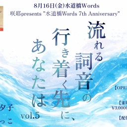 咲耶presents "水道橋Words 7th Anniversary" 「流れる詞音の行き着く先に、あなたは Vol.5」